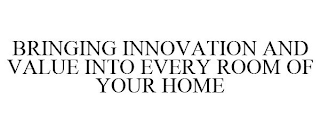 BRINGING INNOVATION AND VALUE INTO EVERY ROOM OF YOUR HOME