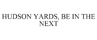 HUDSON YARDS, BE IN THE NEXT