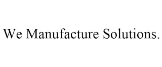 WE MANUFACTURE SOLUTIONS.