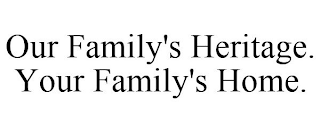 OUR FAMILY'S HERITAGE. YOUR FAMILY'S HOME.