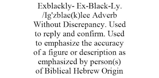 EXBLACKLY- EX-BLACK-LY. /IG'ZBLAC(K)LEE ADVERB WITHOUT DISCREPANCY. USED TO REPLY AND CONFIRM. USED TO EMPHASIZE THE ACCURACY OF A FIGURE OR DESCRIPTION AS EMPHASIZED BY PERSON(S) OF BIBLICAL HEBREW ORIGIN