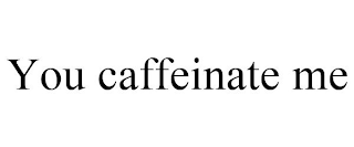 YOU CAFFEINATE ME