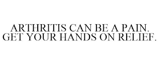 ARTHRITIS CAN BE A PAIN. GET YOUR HANDS ON RELIEF.