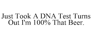 JUST TOOK A DNA TEST TURNS OUT I'M 100% THAT BEER.