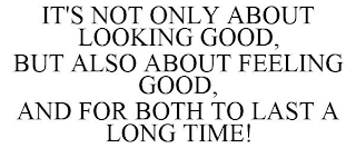 IT'S NOT ONLY ABOUT LOOKING GOOD, BUT ALSO ABOUT FEELING GOOD, AND FOR BOTH TO LAST A LONG TIME!