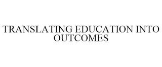 TRANSLATING EDUCATION INTO OUTCOMES