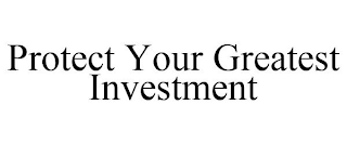 PROTECT YOUR GREATEST INVESTMENT