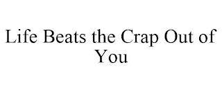 LIFE BEATS THE CRAP OUT OF YOU