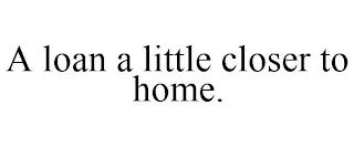 A LOAN A LITTLE CLOSER TO HOME.