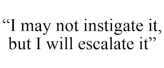 "I MAY NOT INSTIGATE IT, BUT I WILL ESCALATE IT"