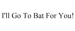 I'LL GO TO BAT FOR YOU!