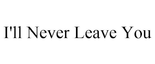 I'LL NEVER LEAVE YOU