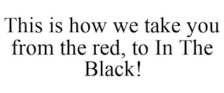 THIS IS HOW WE TAKE YOU FROM THE RED, TO IN THE BLACK!