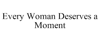 EVERY WOMAN DESERVES A MOMENT