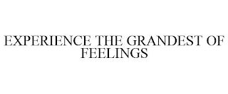 EXPERIENCE THE GRANDEST OF FEELINGS