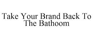 TAKE YOUR BRAND BACK TO THE BATHOOM