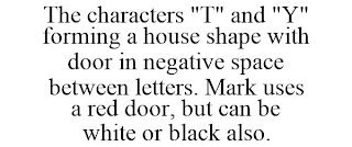 THE CHARACTERS "T" AND "Y" FORMING A HOUSE SHAPE WITH DOOR IN NEGATIVE SPACE BETWEEN LETTERS. MARK USES A RED DOOR, BUT CAN BE WHITE OR BLACK ALSO.