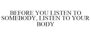 BEFORE YOU LISTEN TO SOMEBODY, LISTEN TO YOUR BODY