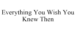 EVERYTHING YOU WISH YOU KNEW THEN