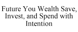 FUTURE YOU WEALTH SAVE, INVEST, AND SPEND WITH INTENTION