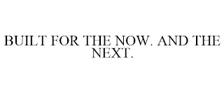 BUILT FOR THE NOW. AND THE NEXT.