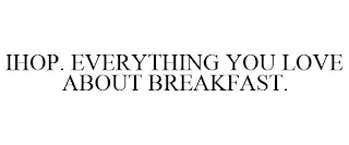 IHOP. EVERYTHING YOU LOVE ABOUT BREAKFAST.