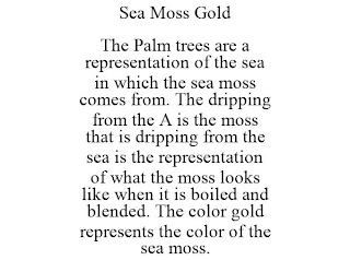 SEA MOSS GOLD THE PALM TREES ARE A REPRESENTATION OF THE SEA IN WHICH THE SEA MOSS COMES FROM. THE DRIPPING FROM THE A IS THE MOSS THAT IS DRIPPING FROM THE SEA IS THE REPRESENTATION OF WHAT THE MOSS LOOKS LIKE WHEN IT IS BOILED AND BLENDED. THE COLOR GOLD REPRESENTS THE COLOR OF THE SEA MOSS.