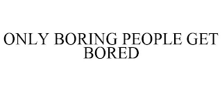 ONLY BORING PEOPLE GET BORED