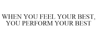 WHEN YOU FEEL YOUR BEST, YOU PERFORM YOUR BEST