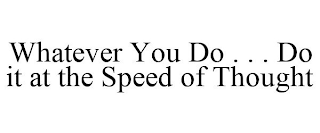 WHATEVER YOU DO . . . DO IT AT THE SPEED OF THOUGHT