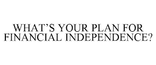 WHAT'S YOUR PLAN FOR FINANCIAL INDEPENDENCE?