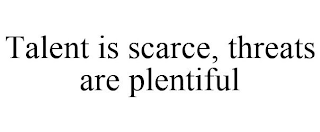 TALENT IS SCARCE, THREATS ARE PLENTIFUL