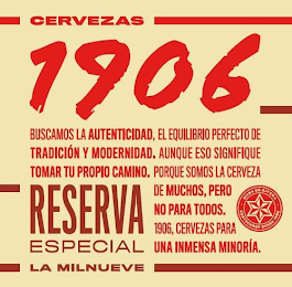 CERVEZAS 1906 BUSCAMOS LA AUTENTICIDAD, EL EQUILIBRIO PERFECTO DE TRADICIÓN Y MODERNIDAD. AUNQUE ESO SIGNIFIQUE TOMAR TU PROPIO CAMINO. PORQUE SOMOS LA CERVEZA DE MUCHOS, PERO NO PARA TODOS. 1906, CERVEZAS PARA UNA INMENSA MINORÍA. RESERVA ESPECIAL LA MILNUEVE. HIJOS DE RIVERA CERVECEROS DESDE 1906