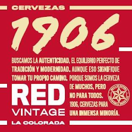 CERVEZAS 1906 BUSCAMOS LA AUTENTICIDAD,EL EQUILIBRIO PERFECTO DE TRADICIÓN Y MODERNIDAD. AUNQUE ESO SIGNIFIQUE TOMAR TU PROPIO CAMINO. PORQUE SOMOS LA CERVEZA DE MUCHOS, PERO NO PARA TODOS. 1906, CERVEZAS PARA UNA INMENSA MINORÍA. RED VINTAGE LA COLORADA. HIJOS DE RIVERA CERVECEROS DESDE 1906