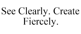 SEE CLEARLY. CREATE FIERCELY.