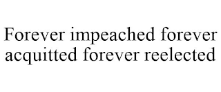 FOREVER IMPEACHED FOREVER ACQUITTED FOREVER REELECTED