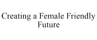 CREATING A FEMALE FRIENDLY FUTURE