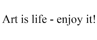 ART IS LIFE - ENJOY IT!