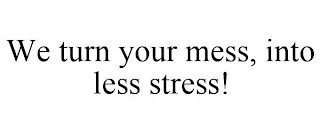 WE TURN YOUR MESS, INTO LESS STRESS!