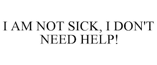 I AM NOT SICK, I DON'T NEED HELP!