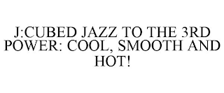 J:CUBED JAZZ TO THE 3RD POWER: COOL, SMOOTH AND HOT!