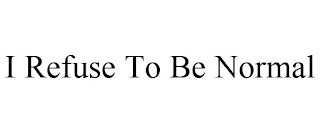 I REFUSE TO BE NORMAL