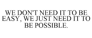 WE DON'T NEED IT TO BE EASY, WE JUST NEED IT TO BE POSSIBLE.