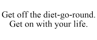 GET OFF THE DIET-GO-ROUND. GET ON WITH YOUR LIFE.