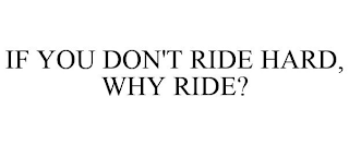 IF YOU DON'T RIDE HARD, WHY RIDE?