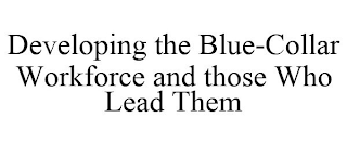 DEVELOPING THE BLUE-COLLAR WORKFORCE AND THOSE WHO LEAD THEM