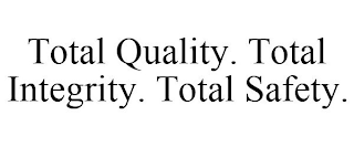 TOTAL QUALITY. TOTAL INTEGRITY. TOTAL SAFETY.