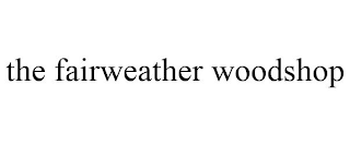 THE FAIRWEATHER WOODSHOP