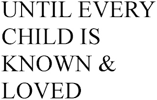 UNTIL EVERY CHILD IS KNOWN & LOVED