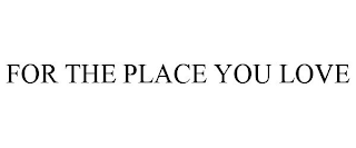 FOR THE PLACE YOU LOVE